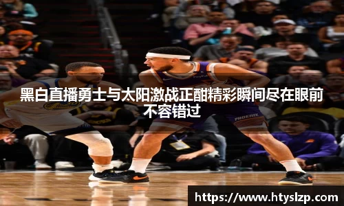黑白直播勇士与太阳激战正酣精彩瞬间尽在眼前不容错过