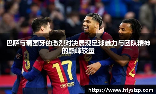 巴萨与葡萄牙的激烈对决展现足球魅力与团队精神的巅峰较量