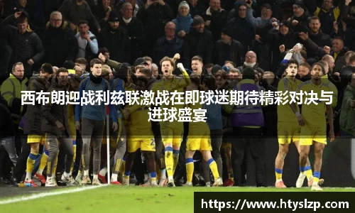 西布朗迎战利兹联激战在即球迷期待精彩对决与进球盛宴