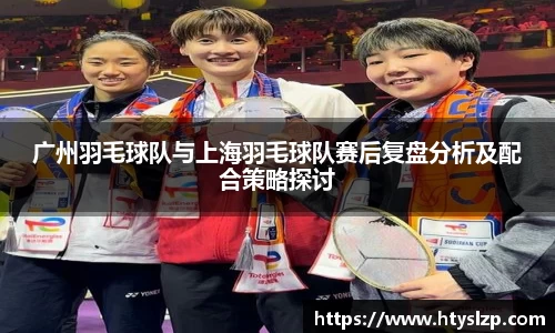 广州羽毛球队与上海羽毛球队赛后复盘分析及配合策略探讨