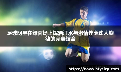 足球明星在绿茵场上挥洒汗水与激情伴随动人旋律的完美结合