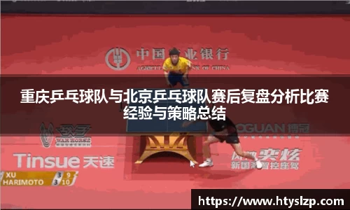 重庆乒乓球队与北京乒乓球队赛后复盘分析比赛经验与策略总结