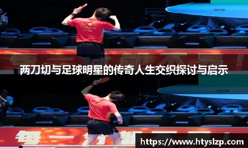 两刀切与足球明星的传奇人生交织探讨与启示