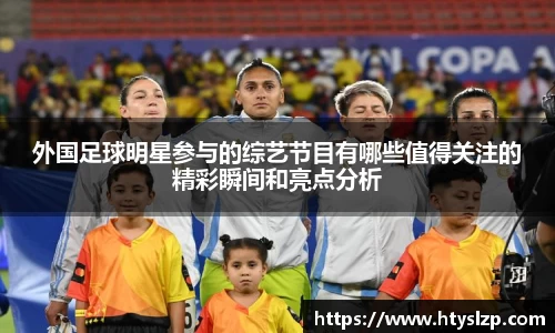 外国足球明星参与的综艺节目有哪些值得关注的精彩瞬间和亮点分析