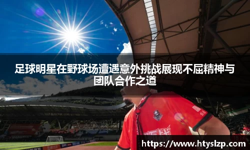 足球明星在野球场遭遇意外挑战展现不屈精神与团队合作之道