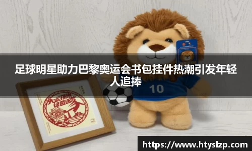 足球明星助力巴黎奥运会书包挂件热潮引发年轻人追捧